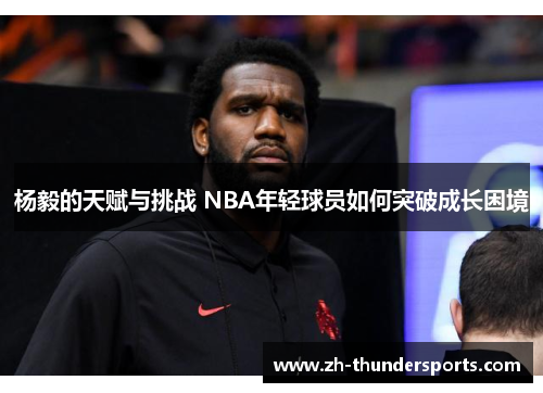 杨毅的天赋与挑战 NBA年轻球员如何突破成长困境