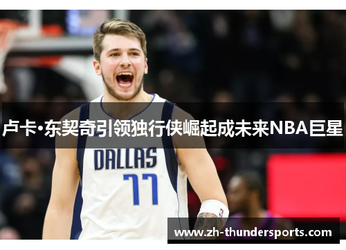 卢卡·东契奇引领独行侠崛起成未来NBA巨星